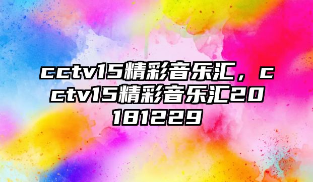 cctv15精彩音樂匯，cctv15精彩音樂匯20181229