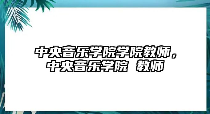 中央音樂學院學院教師，中央音樂學院 教師