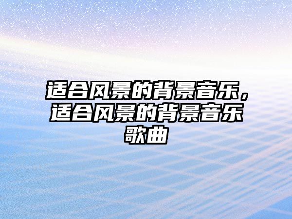 適合風景的背景音樂，適合風景的背景音樂歌曲