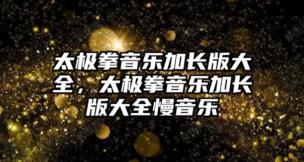 太極拳音樂加長版大全，太極拳音樂加長版大全慢音樂