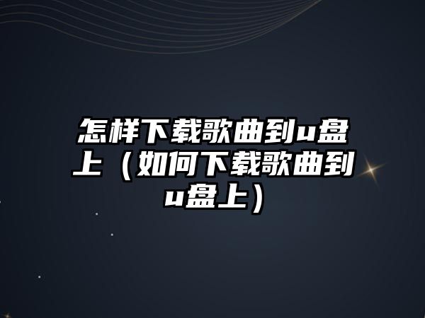 怎樣下載歌曲到u盤上（如何下載歌曲到u盤上）