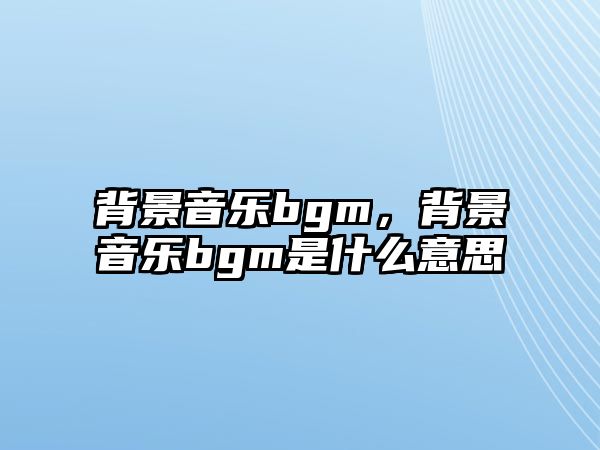 背景音樂bgm，背景音樂bgm是什么意思