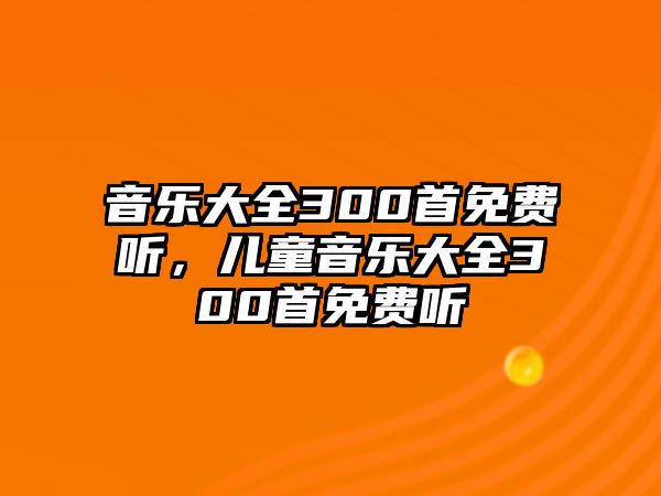 音樂大全300首免費聽，兒童音樂大全300首免費聽