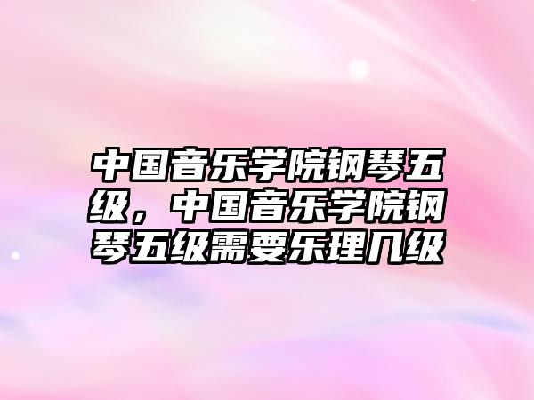 中國音樂學(xué)院鋼琴五級，中國音樂學(xué)院鋼琴五級需要樂理幾級