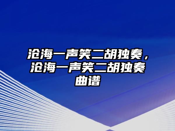 滄海一聲笑二胡獨(dú)奏，滄海一聲笑二胡獨(dú)奏曲譜