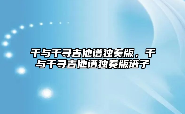 千與千尋吉他譜獨奏版，千與千尋吉他譜獨奏版譜子