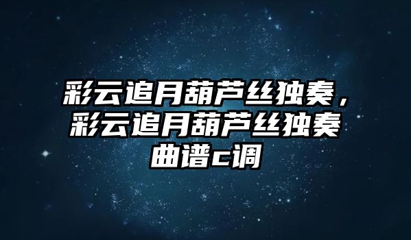 彩云追月葫蘆絲獨奏，彩云追月葫蘆絲獨奏曲譜c調