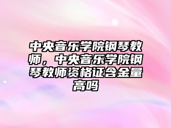 中央音樂學院鋼琴教師，中央音樂學院鋼琴教師資格證含金量高嗎