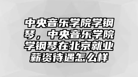 中央音樂學院學鋼琴，中央音樂學院學鋼琴在北京就業薪資待遇怎么樣