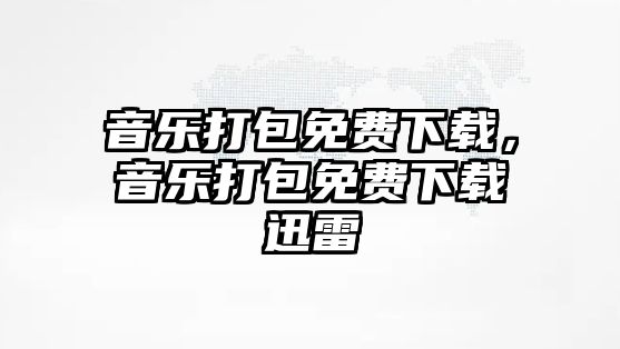 音樂打包免費下載，音樂打包免費下載迅雷