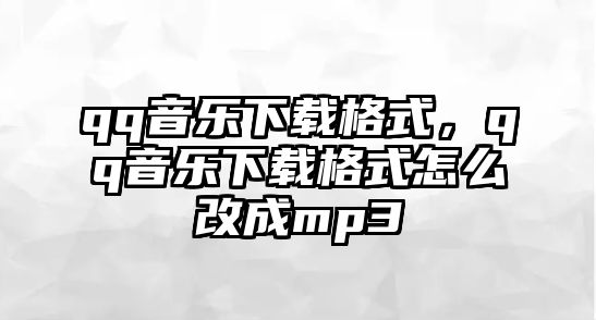 qq音樂下載格式，qq音樂下載格式怎么改成mp3