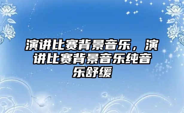 演講比賽背景音樂，演講比賽背景音樂純音樂舒緩