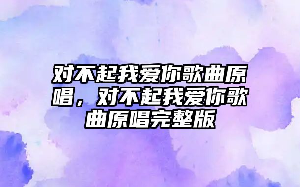 對不起我愛你歌曲原唱，對不起我愛你歌曲原唱完整版