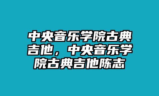 中央音樂(lè)學(xué)院古典吉他，中央音樂(lè)學(xué)院古典吉他陳志