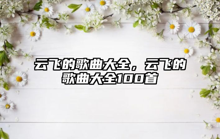 云飛的歌曲大全，云飛的歌曲大全100首