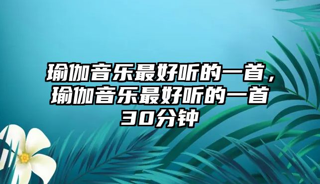 瑜伽音樂最好聽的一首，瑜伽音樂最好聽的一首30分鐘