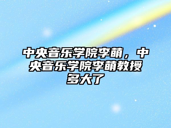 中央音樂學院李萌，中央音樂學院李萌教授多大了