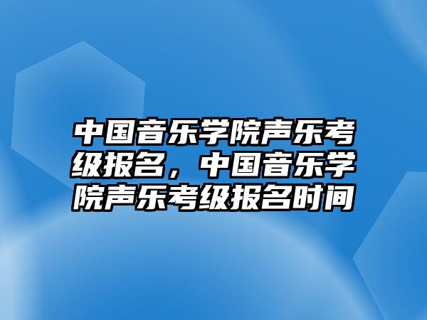 中國音樂學院聲樂考級報名，中國音樂學院聲樂考級報名時間