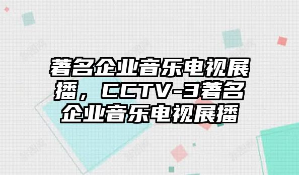 著名企業音樂電視展播，CCTV-3著名企業音樂電視展播