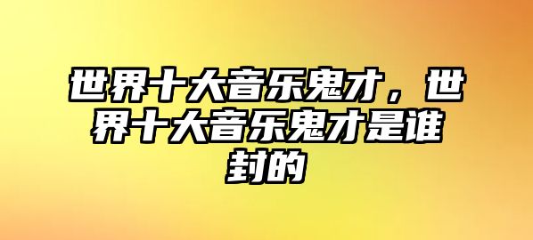 世界十大音樂鬼才，世界十大音樂鬼才是誰封的