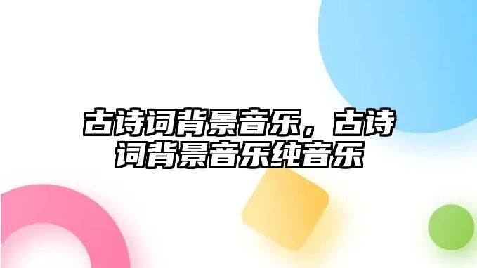 古詩詞背景音樂，古詩詞背景音樂純音樂