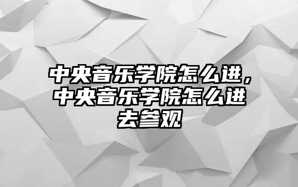 中央音樂學院怎么進，中央音樂學院怎么進去參觀