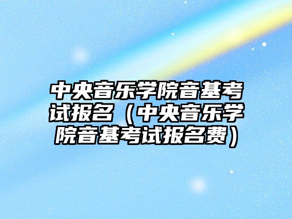 中央音樂學院音基考試報名（中央音樂學院音基考試報名費）