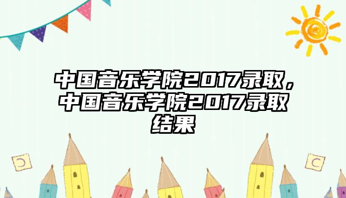 中國音樂學院2017錄取，中國音樂學院2017錄取結果