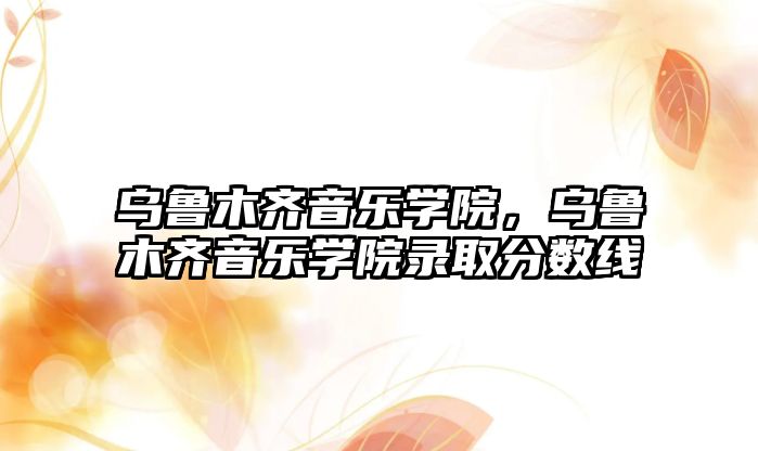 烏魯木齊音樂學院，烏魯木齊音樂學院錄取分數線