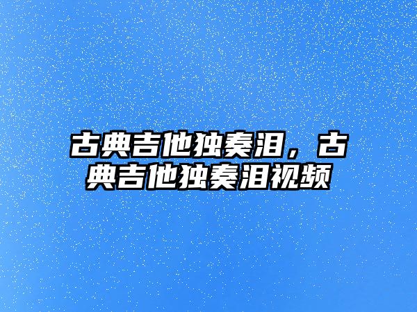 古典吉他獨奏淚，古典吉他獨奏淚視頻