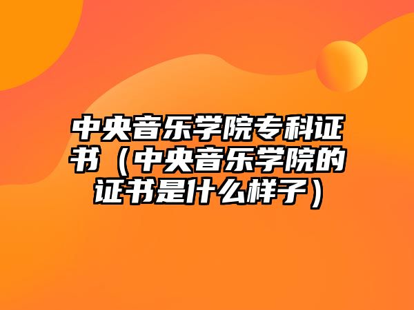 中央音樂學院專科證書（中央音樂學院的證書是什么樣子）