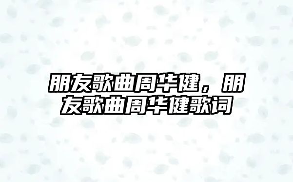 朋友歌曲周華健，朋友歌曲周華健歌詞