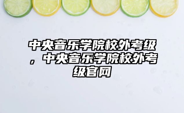 中央音樂學院校外考級，中央音樂學院校外考級官網