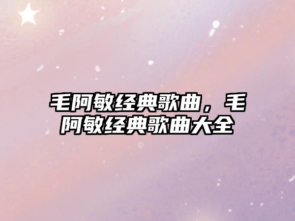 毛阿敏經典歌曲，毛阿敏經典歌曲大全