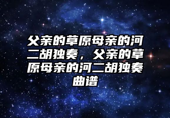 父親的草原母親的河二胡獨奏，父親的草原母親的河二胡獨奏曲譜