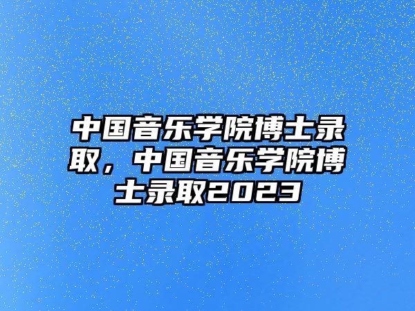 中國音樂學院博士錄取，中國音樂學院博士錄取2023