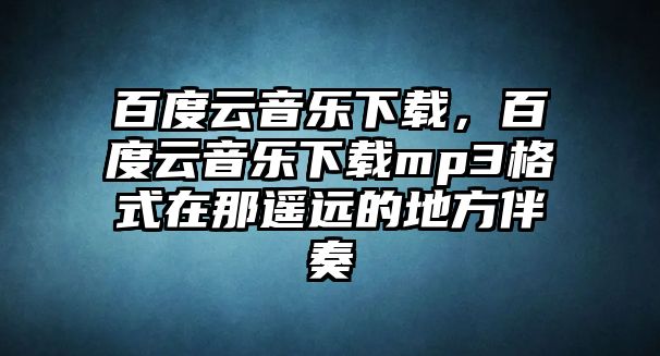 百度云音樂下載，百度云音樂下載mp3格式在那遙遠的地方伴奏