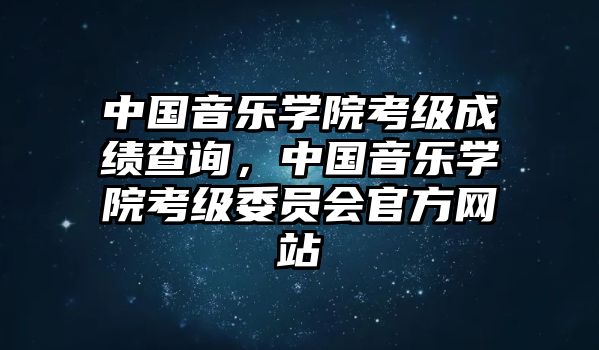 中國音樂學(xué)院考級成績查詢，中國音樂學(xué)院考級委員會官方網(wǎng)站