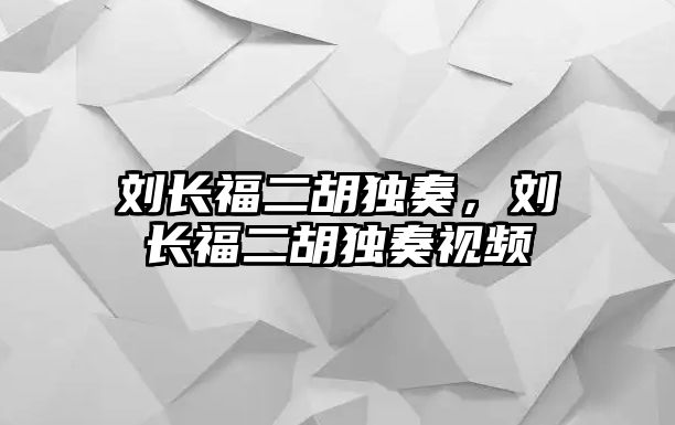 劉長福二胡獨(dú)奏，劉長福二胡獨(dú)奏視頻