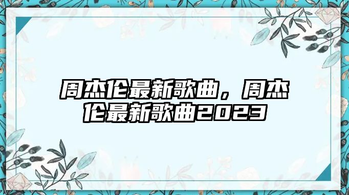 周杰倫最新歌曲，周杰倫最新歌曲2023