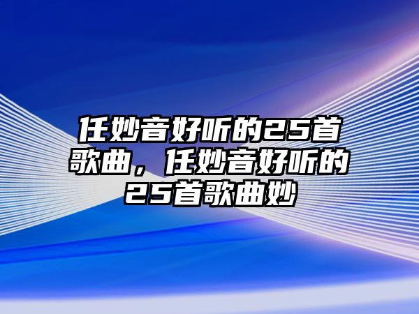 任妙音好聽的25首歌曲，任妙音好聽的25首歌曲妙