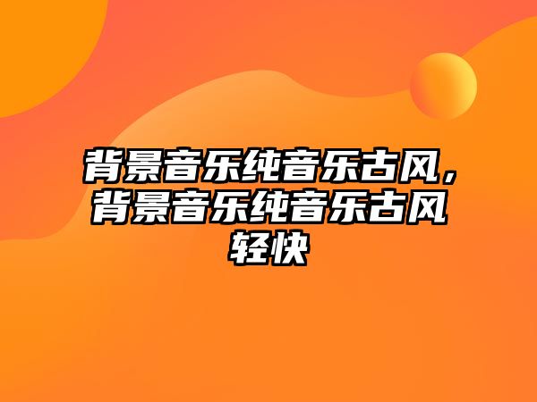 背景音樂純音樂古風，背景音樂純音樂古風輕快