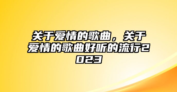 關于愛情的歌曲，關于愛情的歌曲好聽的流行2023