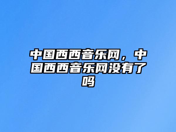 中國西西音樂網(wǎng)，中國西西音樂網(wǎng)沒有了嗎