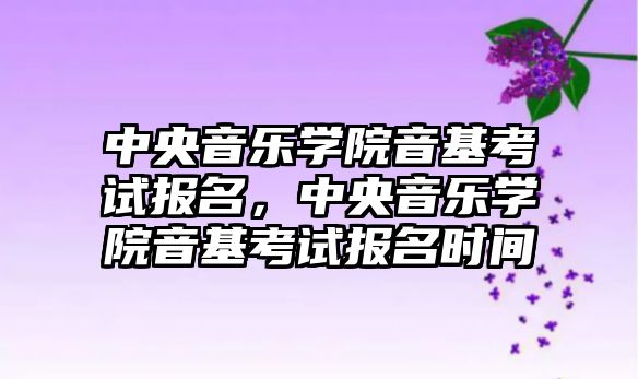 中央音樂學院音基考試報名，中央音樂學院音基考試報名時間