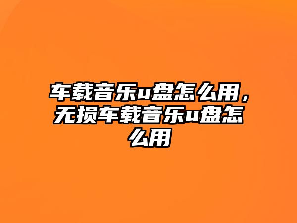 車載音樂u盤怎么用，無損車載音樂u盤怎么用