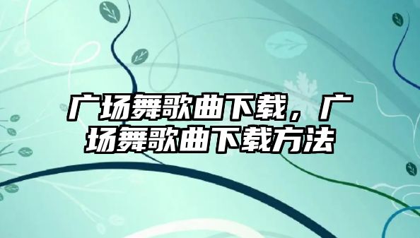 廣場舞歌曲下載，廣場舞歌曲下載方法