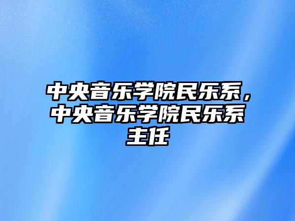 中央音樂(lè)學(xué)院民樂(lè)系，中央音樂(lè)學(xué)院民樂(lè)系主任