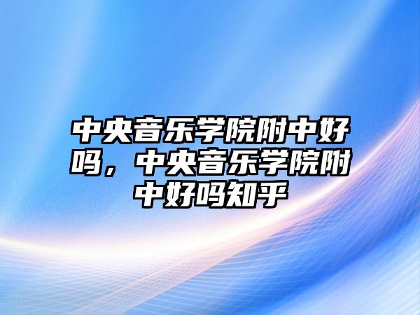 中央音樂學院附中好嗎，中央音樂學院附中好嗎知乎