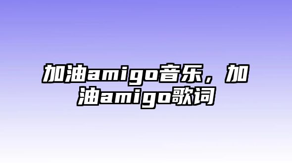 加油amigo音樂，加油amigo歌詞